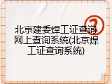 北京建委焊工证查询网上查询系统(北京焊工证查询系统)