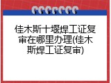 佳木斯十堰焊工证复审在哪里办理(佳木斯焊工证复审)
