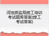 河池质监局焊工培训考试题库答案(焊工考试答案)