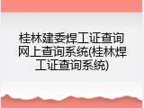 桂林建委焊工证查询网上查询系统(桂林焊工证查询系统)