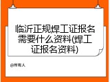 临沂正规焊工证报名需要什么资料(焊工证报名资料)