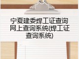 宁夏建委焊工证查询网上查询系统(焊工证查询系统)