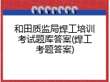 和田质监局焊工培训考试题库答案(焊工考题答案)