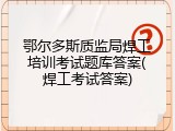 鄂尔多斯质监局焊工培训考试题库答案(焊工考试答案)