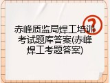 赤峰质监局焊工培训考试题库答案(赤峰焊工考题答案)