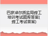 巴彦淖尔质监局焊工培训考试题库答案(焊工考试答案)