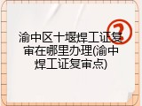 渝中区十堰焊工证复审在哪里办理(渝中焊工证复审点)