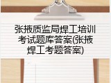 张掖质监局焊工培训考试题库答案(张掖焊工考题答案)
