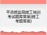 平凉质监局焊工培训考试题库答案(焊工考题答案)