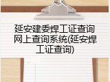 延安建委焊工证查询网上查询系统(延安焊工证查询)