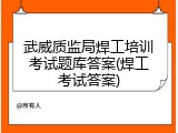 武威质监局焊工培训考试题库答案(焊工考试答案)