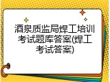 酒泉质监局焊工培训考试题库答案(焊工考试答案)