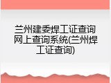 兰州建委焊工证查询网上查询系统(兰州焊工证查询)
