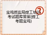 宝鸡质监局焊工培训考试题库答案(焊工考题宝鸡)