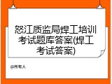 怒江质监局焊工培训考试题库答案(焊工考试答案)