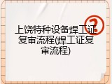 上饶特种设备焊工证复审流程(焊工证复审流程)