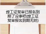 焊工证复审已报名到期了没事吧(焊工证复审报名到期无妨)