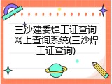 三沙建委焊工证查询网上查询系统(三沙焊工证查询)