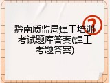 黔南质监局焊工培训考试题库答案(焊工考题答案)