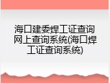 海口建委焊工证查询网上查询系统(海口焊工证查询系统)