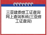 三亚建委焊工证查询网上查询系统(三亚焊工证查询)