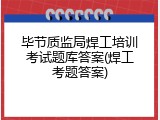 毕节质监局焊工培训考试题库答案(焊工考题答案)