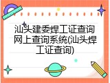 汕头建委焊工证查询网上查询系统(汕头焊工证查询)