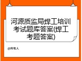 河源质监局焊工培训考试题库答案(焊工考题答案)