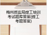 梅州质监局焊工培训考试题库答案(焊工考题答案)