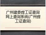 广州建委焊工证查询网上查询系统(广州焊工证查询)