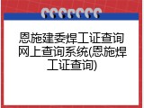 恩施建委焊工证查询网上查询系统(恩施焊工证查询)