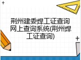 荆州建委焊工证查询网上查询系统(荆州焊工证查询)