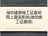 潍坊建委焊工证查询网上查询系统(潍坊焊工证查询)