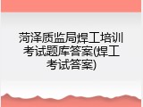 菏泽质监局焊工培训考试题库答案(焊工考试答案)