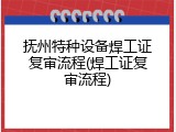 抚州特种设备焊工证复审流程(焊工证复审流程)