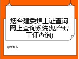 烟台建委焊工证查询网上查询系统(烟台焊工证查询)