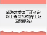 威海建委焊工证查询网上查询系统(焊工证查询系统)