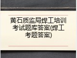 黄石质监局焊工培训考试题库答案(焊工考题答案)