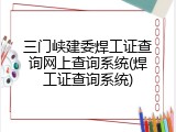 三门峡建委焊工证查询网上查询系统(焊工证查询系统)