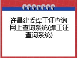 许昌建委焊工证查询网上查询系统(焊工证查询系统)
