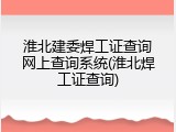 淮北建委焊工证查询网上查询系统(淮北焊工证查询)