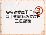 安庆建委焊工证查询网上查询系统(安庆焊工证查询)