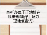 阜新办焊工证地址在哪里查询(焊工证办理地点查询)