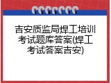 吉安质监局焊工培训考试题库答案(焊工考试答案吉安)