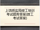 上饶质监局焊工培训考试题库答案(焊工考试答案)