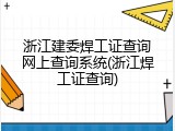 浙江建委焊工证查询网上查询系统(浙江焊工证查询)