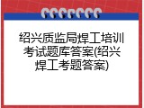 绍兴质监局焊工培训考试题库答案(绍兴焊工考题答案)