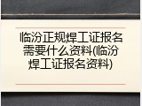 临汾正规焊工证报名需要什么资料(临汾焊工证报名资料)