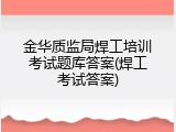 金华质监局焊工培训考试题库答案(焊工考试答案)