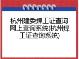 杭州建委焊工证查询网上查询系统(杭州焊工证查询系统)